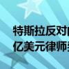 特斯拉反对向撤销马斯克薪酬的律师支付56亿美元律师费