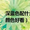 深蓝色配什么颜色好看 上衣（深蓝色配什么颜色好看）