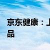 京东健康：上半年打造超200款销售破百万新品