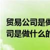 贸易公司是做什么的员工负责做什么（贸易公司是做什么的）