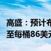 高盛：预计布伦特原油价格将在第三季度上涨至每桶86美元