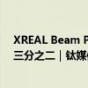 XREAL Beam Pro拿到Android全面认证，海外收入占比三分之二｜钛媒体独家