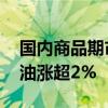 国内商品期市早盘收盘涨跌互现 燃料油、原油涨超2%