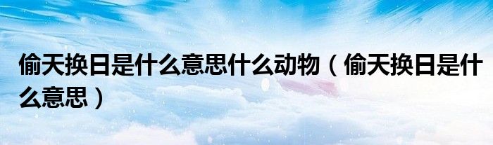 偷天换日是什么意思（偷天换日是指什么动物）