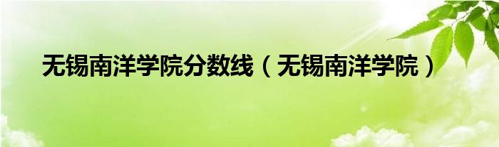 无锡南洋技术职业学校是大专吗（无锡南洋技术职业学校录取通知书）