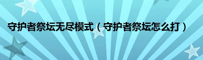 守护者祭坛无限模式攻略（守护者祭坛困难攻略怎么过关）