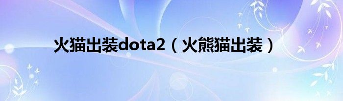 dota2火猫怎么加点（dota2火猫出装2020）