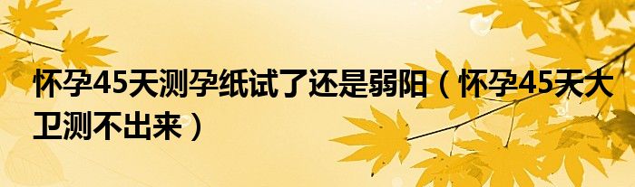 怀孕45天测出来（怀孕45天测纸还是一深一浅）