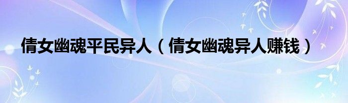 倩女幽魂异人攻略大全（倩女幽魂异人攻略游戏攻略）