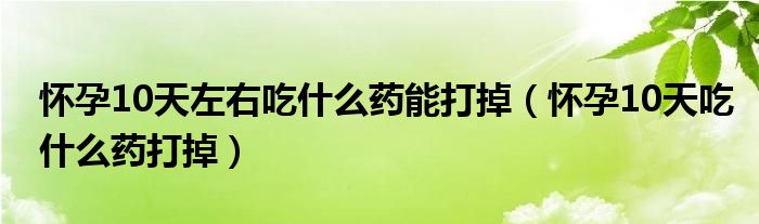 怀孕15天吃什么药可以打掉（怀孕15天吃什么药能打掉最安全）