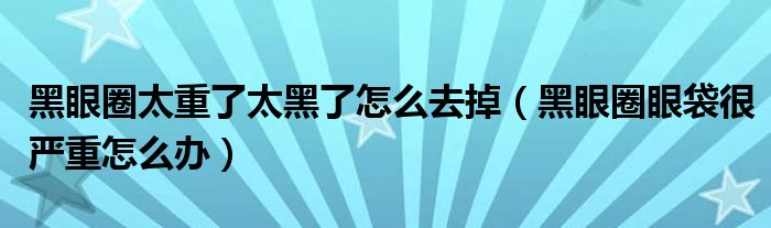 黑眼圈很重怎么淡化（黑眼圈特别重怎么去）