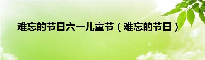 难忘的六一节活动（六一儿童节难忘的节日300字）