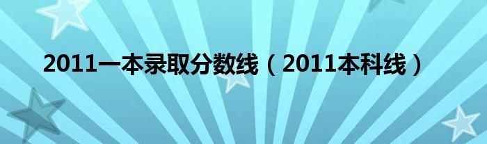 2010年一本录取分数线是多少（2011年一本分数线是多少）