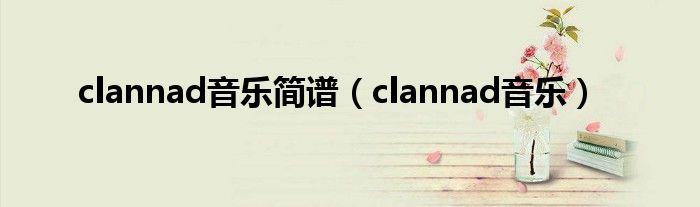 clannad主题曲钢琴曲简谱（clannad音乐大全）