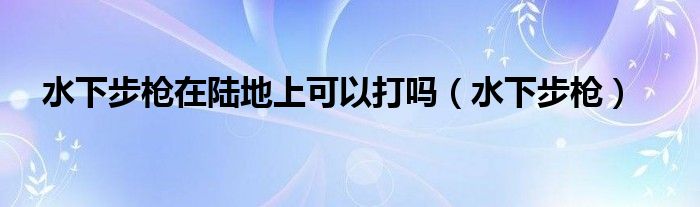 水下突击步枪可以发射吗（水下突击步枪可以打多远）