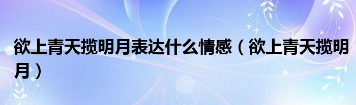 欲上青天揽明月（欲上青天揽明月啥意思）