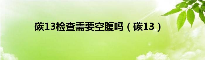 幽门螺杆菌碳13检查空腹吗（碳13呼气试验阳性13.6严重吗）