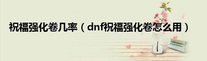 祝福强化卷改版（dnf祝福强化卷怎么获得）