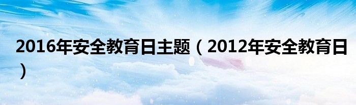 2010到2021年安全教育日主题（2016年国家安全教育日主题是什么）