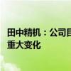 田中精机：公司目前的经营情况正常 内外部经营环境未发生重大变化