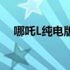 哪吒L纯电版上市 售价13.99-16.29万元