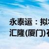 永泰运：拟将昊泰化工51%股权全部转让给汇隆(厦门)石油化工