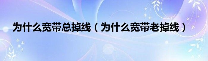 为什么宽带经常会断网（为什么宽带总是掉线）