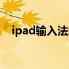 ipad输入法怎么设置（ipad输入法设置）