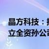 晶方科技：拟5000万美元在马来西亚投资设立全资孙公司