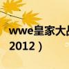 wwe皇家大战2024什么时候（wwe皇家大战2012）