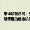 市场监管总局：支持对钢铁、冶金、水泥等行业环境恶劣场所使用的起重机械实施智能化改造