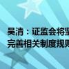 吴清：证监会将坚持“开门搞评估、开门搞改革” 及时改革完善相关制度规则