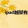 ipad越狱有什么坏处（ipad越狱好不好）