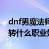 dnf男魔法师转什么职业好点（dnf男魔法师转什么职业好）