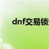 dnf交易锁定怎么解除（dnf强行交易）