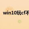 win10玩cf不兼容（win7系统玩cf不兼容）