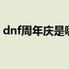 dnf周年庆是哪一天（dnf5周年是什么时候）