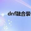 dnf融合装备任务（dnf支配之融合石）