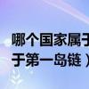 哪个国家属于第一岛链军事理论（哪个国家属于第一岛链）