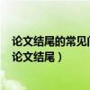 论文结尾的常见问题是泛泛而谈没有总结前面的研究内容（论文结尾）