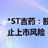 *ST吉药：股票收盘价首次低于1元 存在被终止上市风险