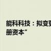 能科科技：拟变更回购股份用途为“用于注销并相应减少注册资本”