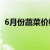 6月份蔬菜价格季节性下行 西红柿降价50%