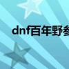 dnf百年野参怎么容易得（dnf百年野参）