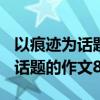 以痕迹为话题的作文800字记叙文（以痕迹为话题的作文800字）