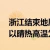 浙江结束地质灾害Ⅳ级应急响应 明日起全省以晴热高温为主