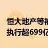 恒大地产等被强制执行5.7亿 恒大地产累计被执行超699亿