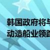 韩国政府将与民间共同投资105亿元人民币推动造船业领跑全球