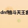 dnf格斗天王套装怎么获得（dnf格斗天王套）