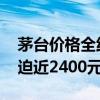 茅台价格全线上涨 飞天茅台散瓶批发参考价迫近2400元